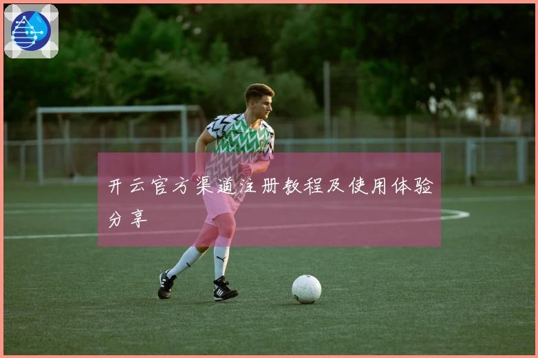 开云官方渠道注册教程及使用体验分享