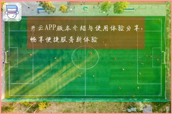 开云APP版本介绍与使用体验分享，畅享便捷服务新体验