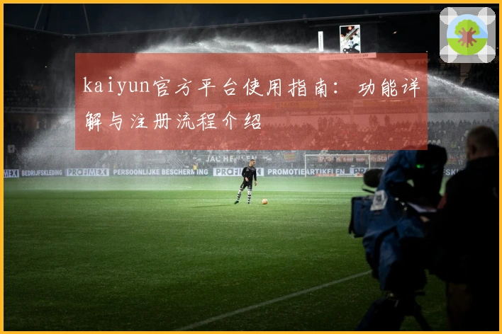 kaiyun官方平台使用指南：功能详解与注册流程介绍