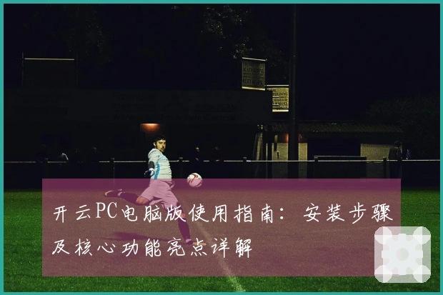 开云PC电脑版使用指南：安装步骤及核心功能亮点详解