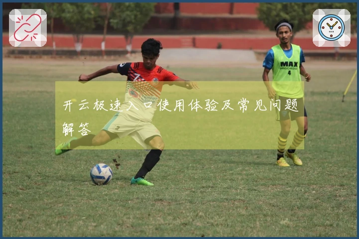 开云极速入口使用体验及常见问题解答