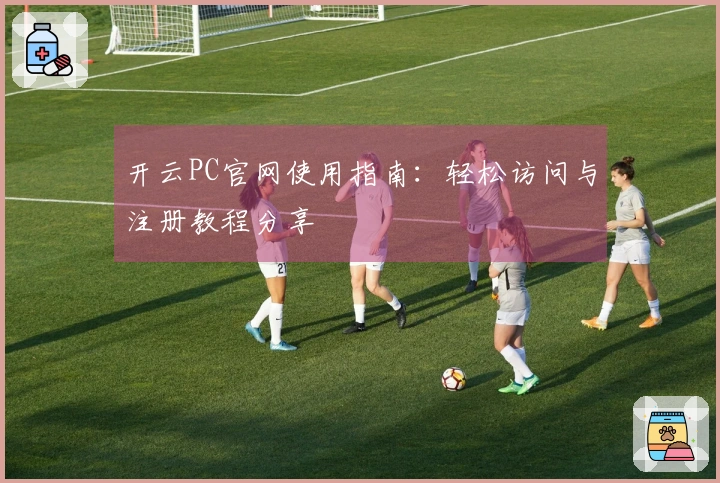 开云PC官网使用指南：轻松访问与注册教程分享