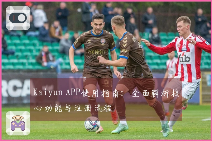 Kaiyun APP使用指南：全面解析核心功能与注册流程