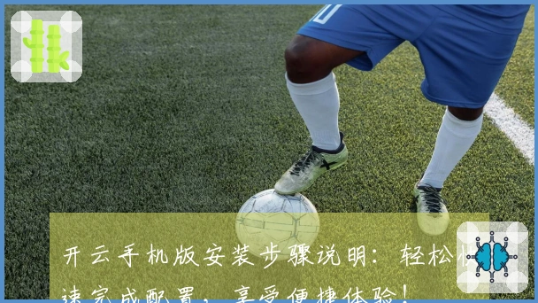 开云手机版安装步骤说明：轻松快速完成配置，享受便捷体验！