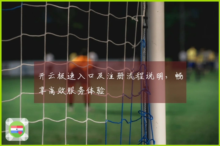 开云极速入口及注册流程说明，畅享高效服务体验