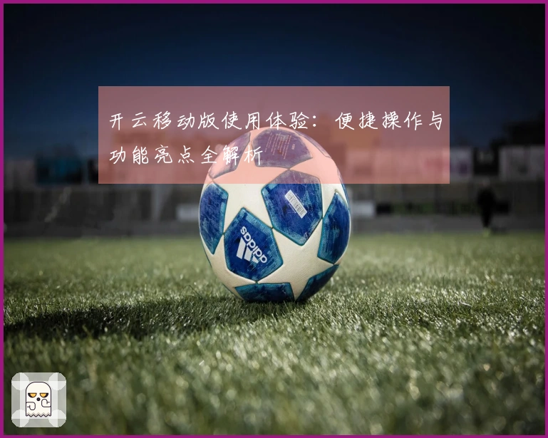 开云移动版使用体验：便捷操作与功能亮点全解析