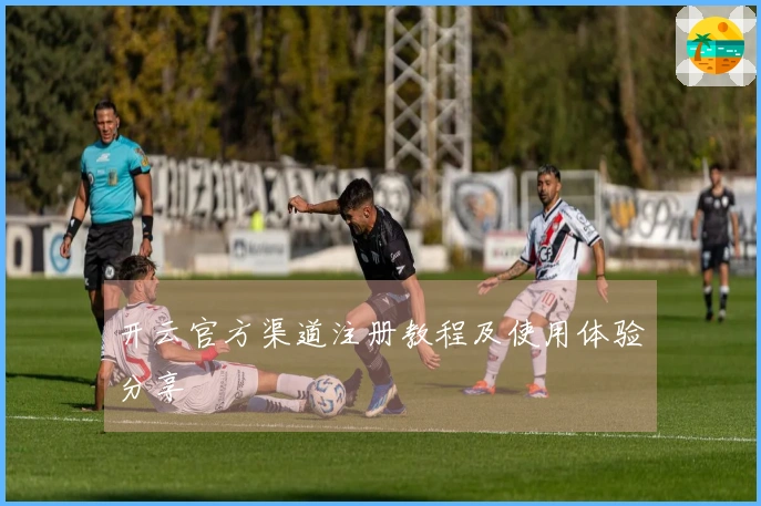 开云官方渠道注册教程及使用体验分享