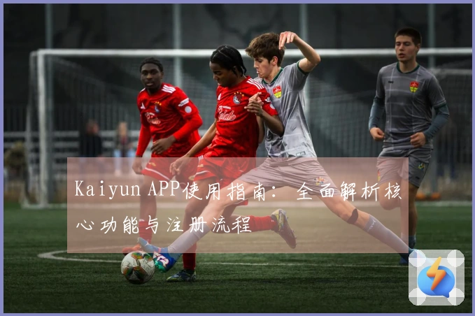 Kaiyun APP使用指南：全面解析核心功能与注册流程