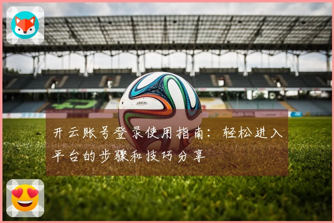 开云账号登录使用指南：轻松进入平台的步骤和技巧分享