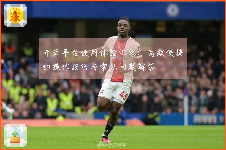 开云平台使用体验汇总：高效便捷的操作技巧与常见问题解答
