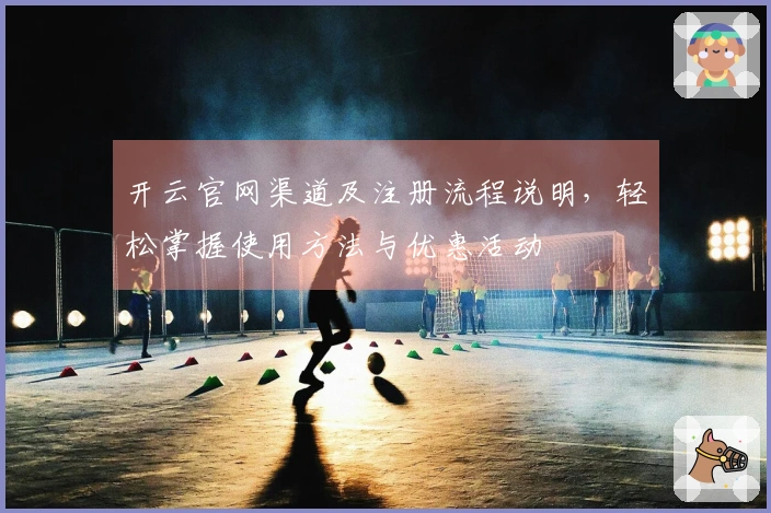 开云官网渠道及注册流程说明，轻松掌握使用方法与优惠活动