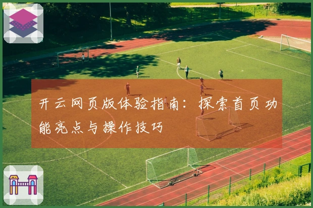 开云网页版体验指南：探索首页功能亮点与操作技巧