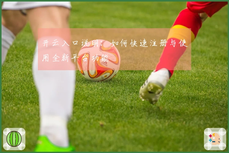 开云入口说明：如何快速注册与使用全新平台功能