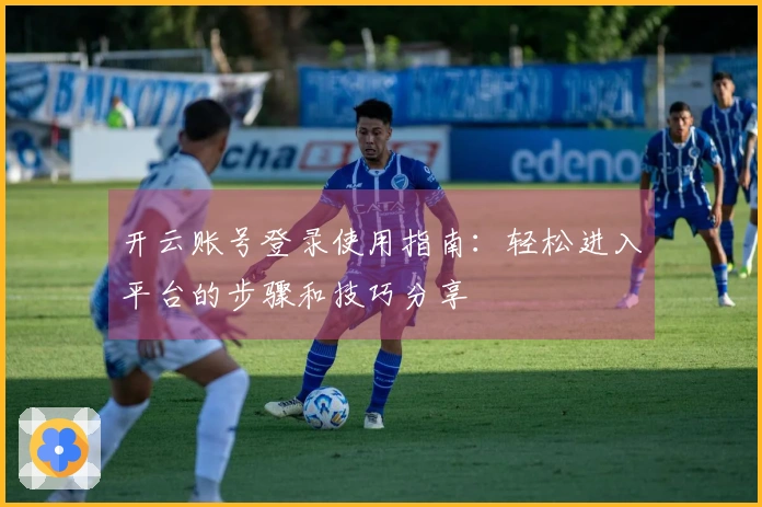 开云账号登录使用指南：轻松进入平台的步骤和技巧分享