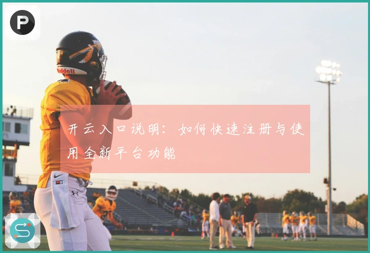 开云入口说明：如何快速注册与使用全新平台功能